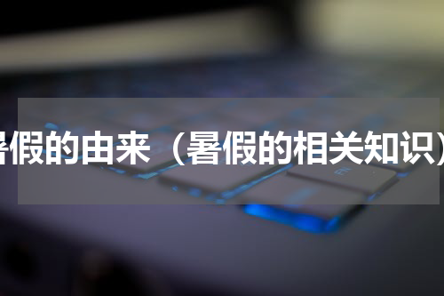 暑假的由来（暑假的相关知识）