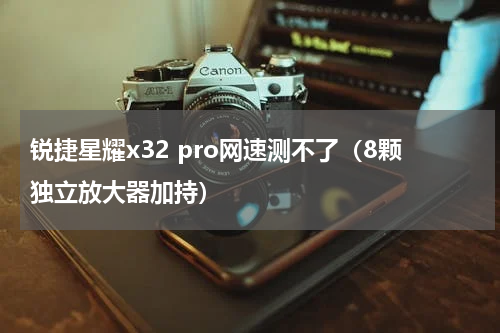 锐捷星耀x32 pro网速测不了（8颗独立放大器加持）