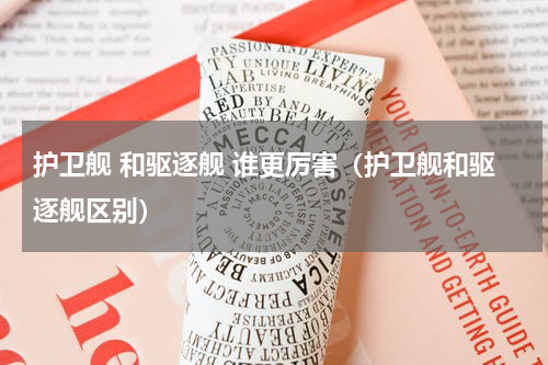 护卫舰 和驱逐舰 谁更厉害（护卫舰和驱逐舰区别）