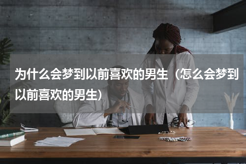 为什么会梦到以前喜欢的男生（怎么会梦到以前喜欢的男生）