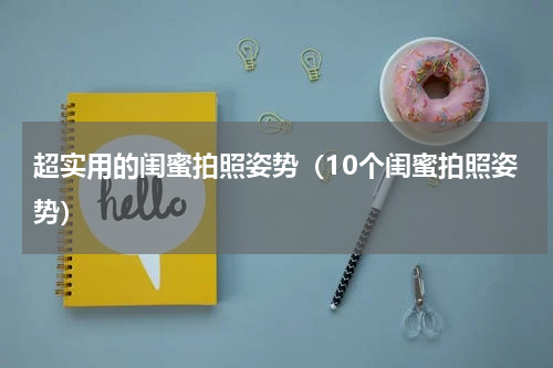 超实用的闺蜜拍照姿势（10个闺蜜拍照姿势）