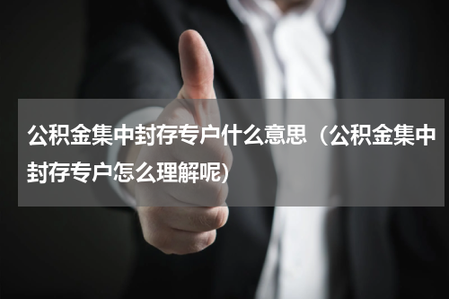公积金集中封存专户什么意思（公积金集中封存专户怎么理解呢）