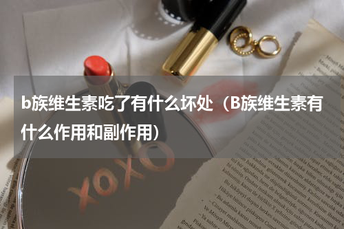 b族维生素吃了有什么坏处（B族维生素有什么作用和副作用）