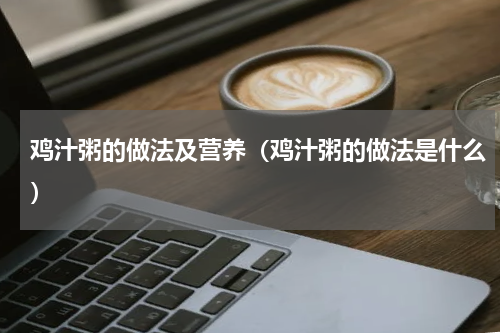 鸡汁粥的做法及营养（鸡汁粥的做法是什么）