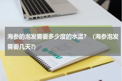 海参的泡发需要多少度的水温？（海参泡发需要几天?）