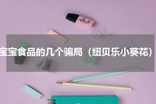 宝宝食品的几个骗局（纽贝乐小葵花）