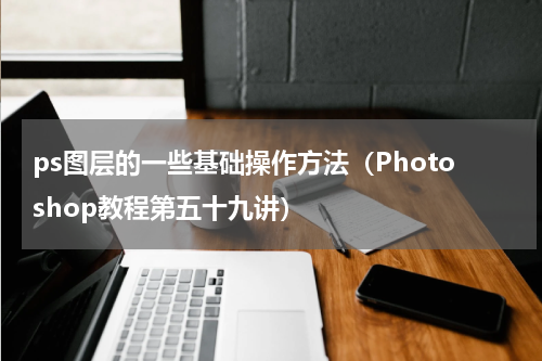 ps图层的一些基础操作方法（Photoshop教程第五十九讲）