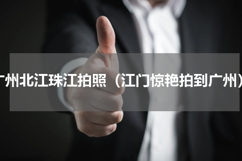 广州北江珠江拍照（江门惊艳拍到广州）