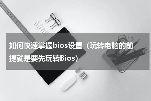 如何快速掌握bios设置（玩转电脑的前提就是要先玩转Bios）
