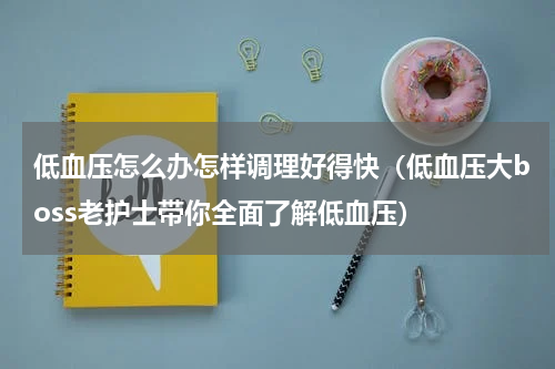 低血压怎么办怎样调理好得快（低血压大boss老护士带你全面了解低血压）