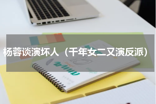 杨蓉谈演坏人（千年女二又演反派）