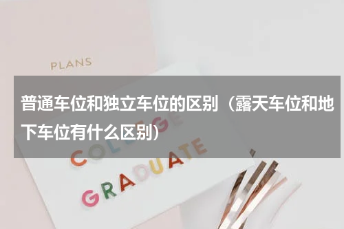 普通车位和独立车位的区别（露天车位和地下车位有什么区别）