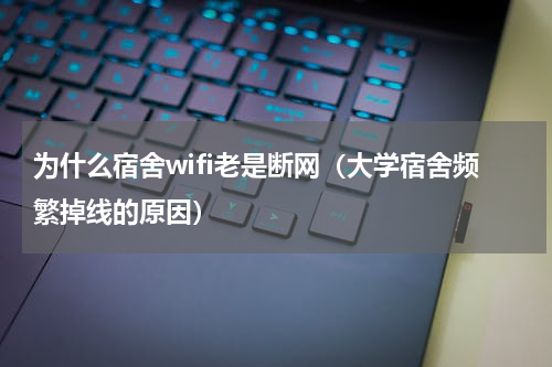 为什么宿舍wifi老是断网（大学宿舍频繁掉线的原因）