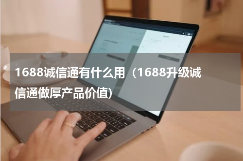 1688诚信通有什么用（1688升级诚信通做厚产品价值）