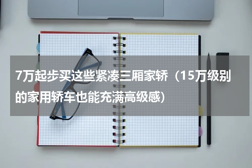 7万起步买这些紧凑三厢家轿（15万级别的家用轿车也能充满高级感）