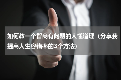 如何教一个智商有问题的人懂道理（分享我提高人生容错率的3个方法）