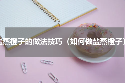 盐蒸橙子的做法技巧（如何做盐蒸橙子）