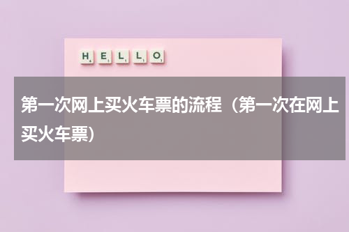 第一次网上买火车票的流程（第一次在网上买火车票）