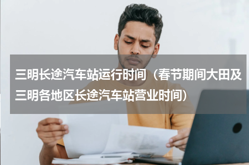 三明长途汽车站运行时间（春节期间大田及三明各地区长途汽车站营业时间）