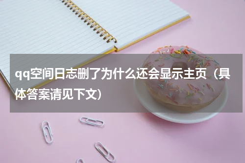 qq空间日志删了为什么还会显示主页（具体答案请见下文）