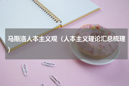 马斯洛人本主义观（人本主义理论汇总梳理）