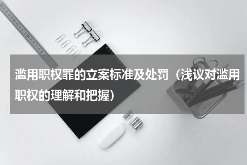 滥用职权罪的立案标准及处罚（浅议对滥用职权的理解和把握）