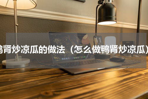 鸭肾炒凉瓜的做法（怎么做鸭肾炒凉瓜）