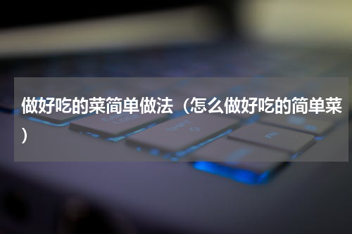 做好吃的菜简单做法（怎么做好吃的简单菜）