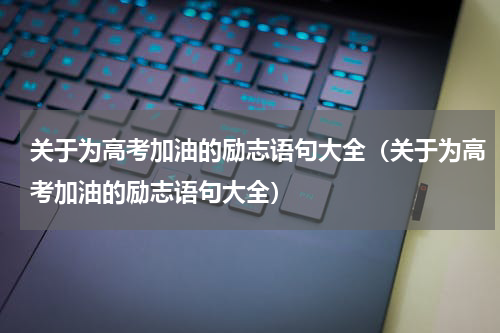 关于为高考加油的励志语句大全（关于为高考加油的励志语句大全）
