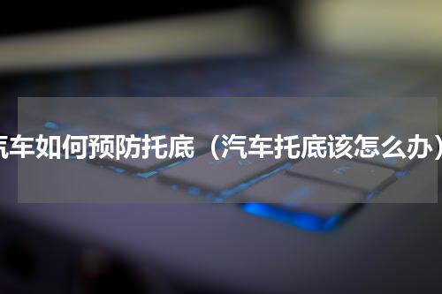 汽车如何预防托底（汽车托底该怎么办）