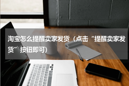 淘宝怎么提醒卖家发货（点击“提醒卖家发货”按钮即可）