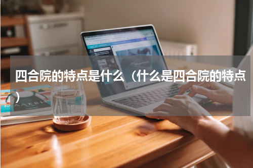 四合院的特点是什么（什么是四合院的特点）