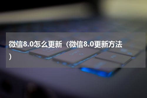 微信8.0怎么更新（微信8.0更新方法）