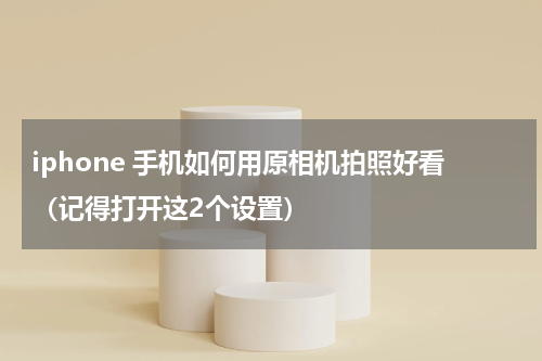 iphone 手机如何用原相机拍照好看（记得打开这2个设置）