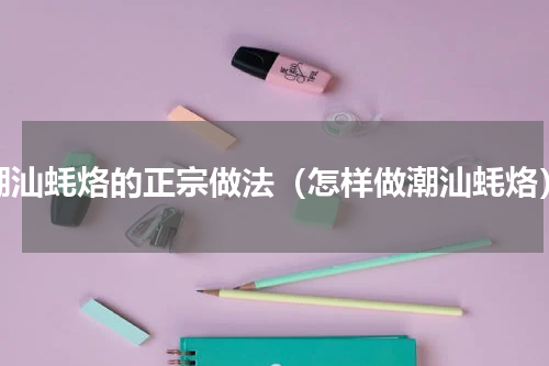 潮汕蚝烙的正宗做法（怎样做潮汕蚝烙）