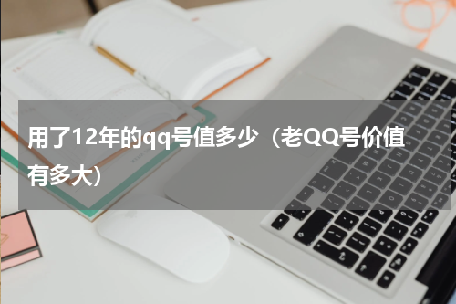 用了12年的qq号值多少（老QQ号价值有多大）