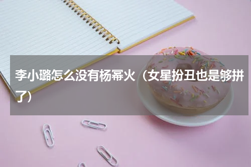 李小璐怎么没有杨幂火（女星扮丑也是够拼了）