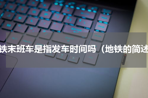 地铁末班车是指发车时间吗（地铁的简述）