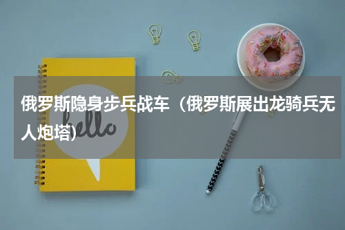 俄罗斯隐身步兵战车（俄罗斯展出龙骑兵无人炮塔）