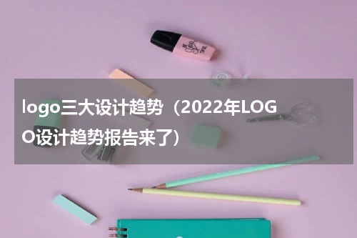 logo三大设计趋势（2022年LOGO设计趋势报告来了）