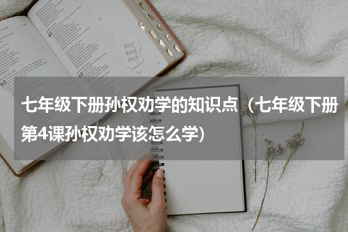 七年级下册孙权劝学的知识点（七年级下册第4课孙权劝学该怎么学）