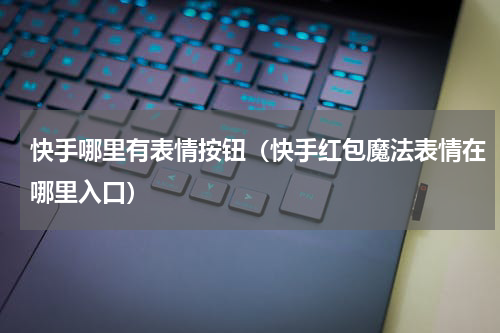 快手哪里有表情按钮（快手红包魔法表情在哪里入口）