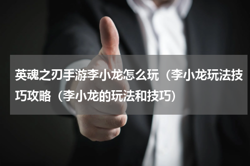 英魂之刃手游李小龙怎么玩（李小龙玩法技巧攻略（李小龙的玩法和技巧）
