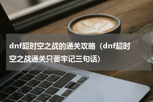 dnf超时空之战的通关攻略（dnf超时空之战通关只要牢记三句话）
