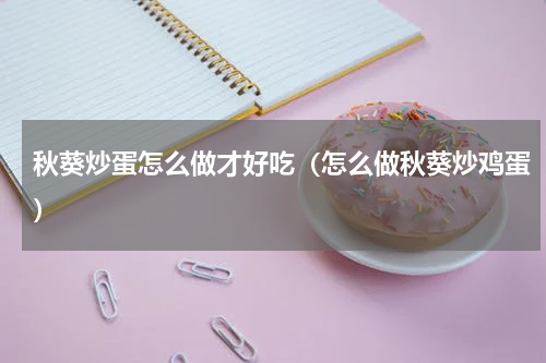 秋葵炒蛋怎么做才好吃（怎么做秋葵炒鸡蛋）