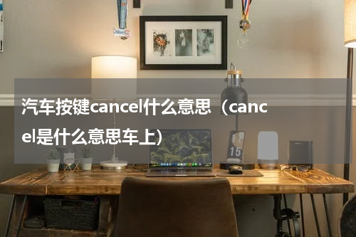 汽车按键cancel什么意思（cancel是什么意思车上）