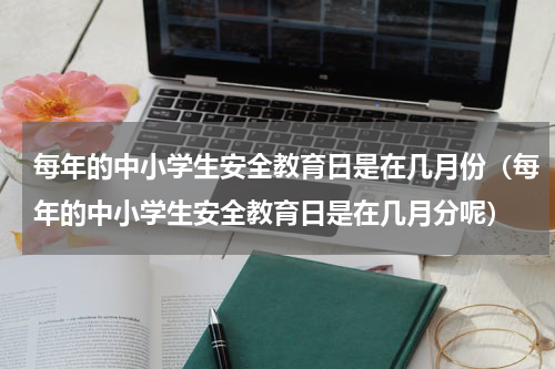 每年的中小学生安全教育日是在几月份（每年的中小学生安全教育日是在几月分呢）