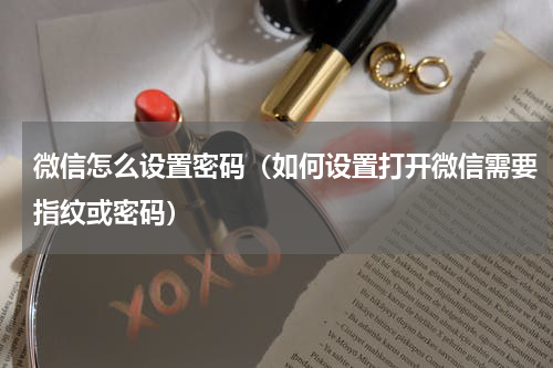 微信怎么设置密码（如何设置打开微信需要指纹或密码）