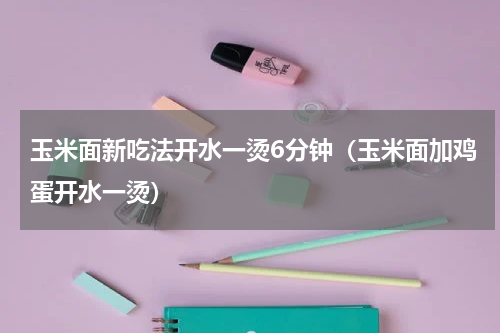 玉米面新吃法开水一烫6分钟（玉米面加鸡蛋开水一烫）