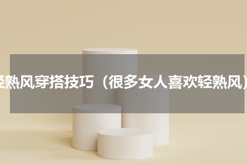 轻熟风穿搭技巧（很多女人喜欢轻熟风）